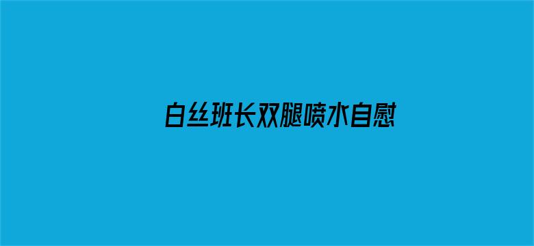 >白丝班长双腿喷水自慰AV横幅海报图